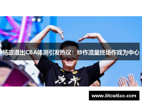 杨政退出CBA体测引发热议：炒作流量终场作戏为中心